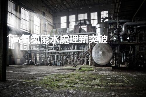 “高氨氮廢水處理新突破，綠色環(huán)保技術(shù)助力高效凈化”